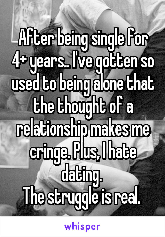 After being single for 4+ years.. I've gotten so used to being alone that the thought of a relationship makes me cringe. Plus, I hate dating. 
The struggle is real. 