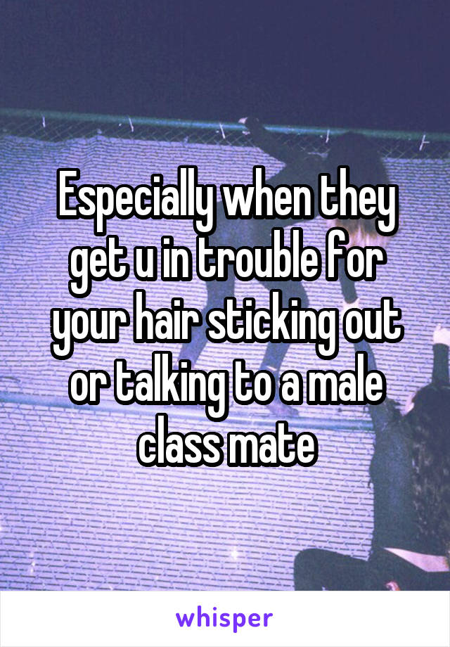 Especially when they get u in trouble for your hair sticking out or talking to a male class mate