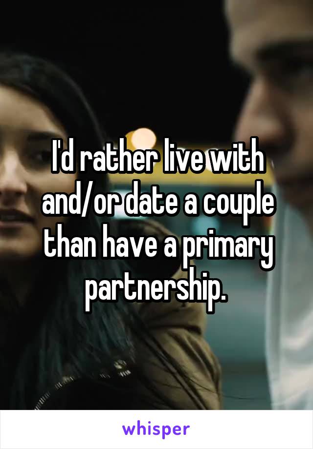 I'd rather live with and/or date a couple than have a primary partnership. 