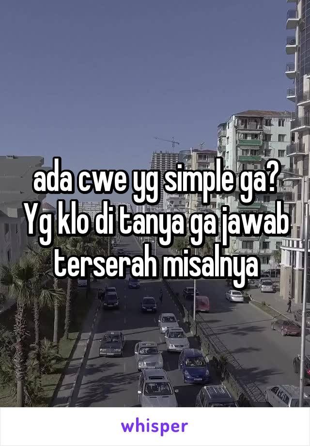 ada cwe yg simple ga? Yg klo di tanya ga jawab terserah misalnya