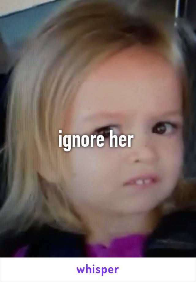 ignore her 