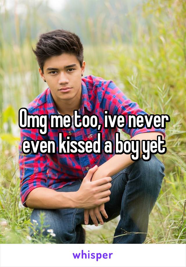 Omg me too, ive never even kissed a boy yet