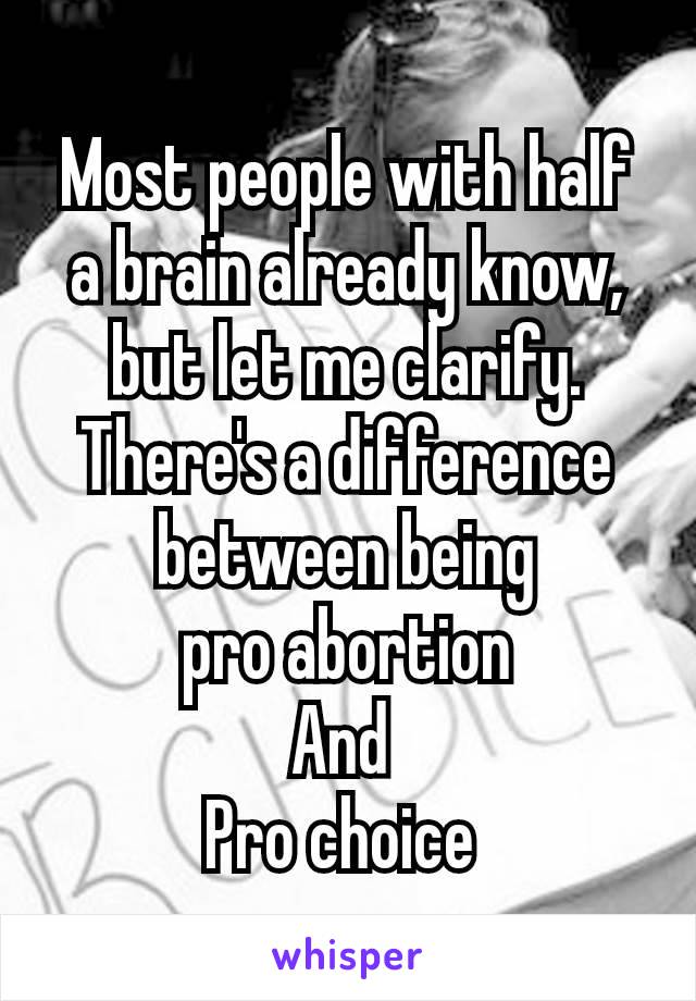 Most people with half a brain already know, but let me clarify.
There's a difference between being
 pro abortion​ 
And 
Pro choice 