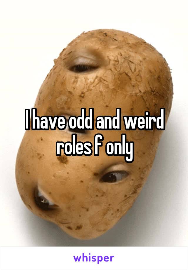 I have odd and weird roles f only