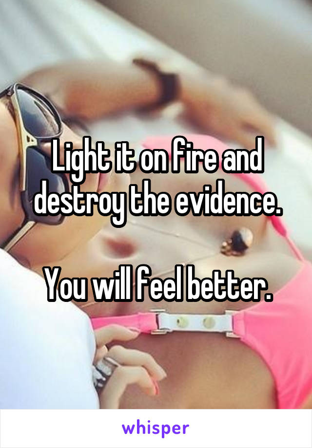 Light it on fire and destroy the evidence.

You will feel better.