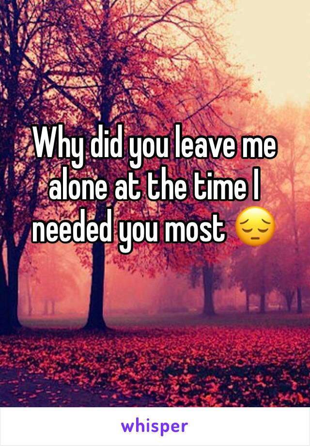 Why did you leave me alone at the time I needed you most 😔