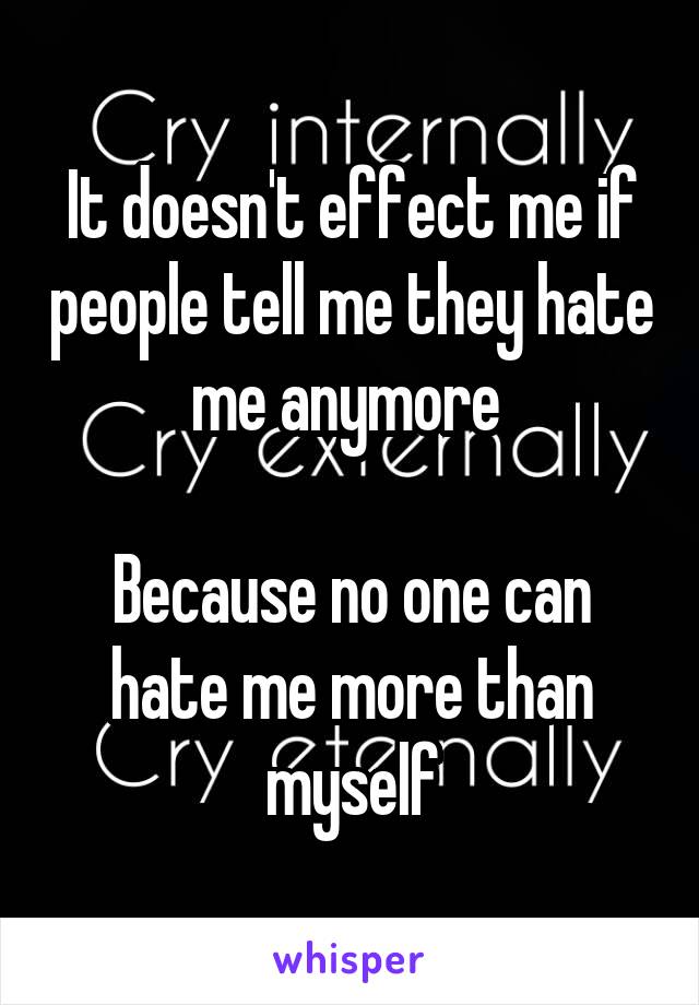 It doesn't effect me if people tell me they hate me anymore 

Because no one can hate me more than myself