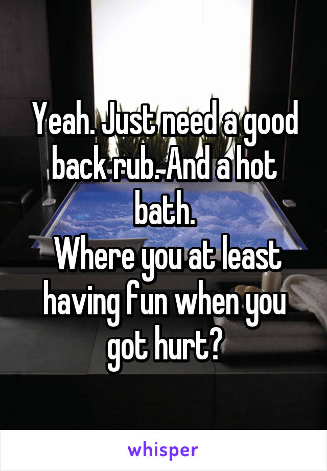 Yeah. Just need a good back rub. And a hot bath.
 Where you at least having fun when you got hurt?