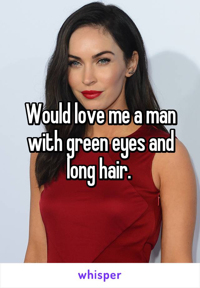 Would love me a man with green eyes and long hair. 