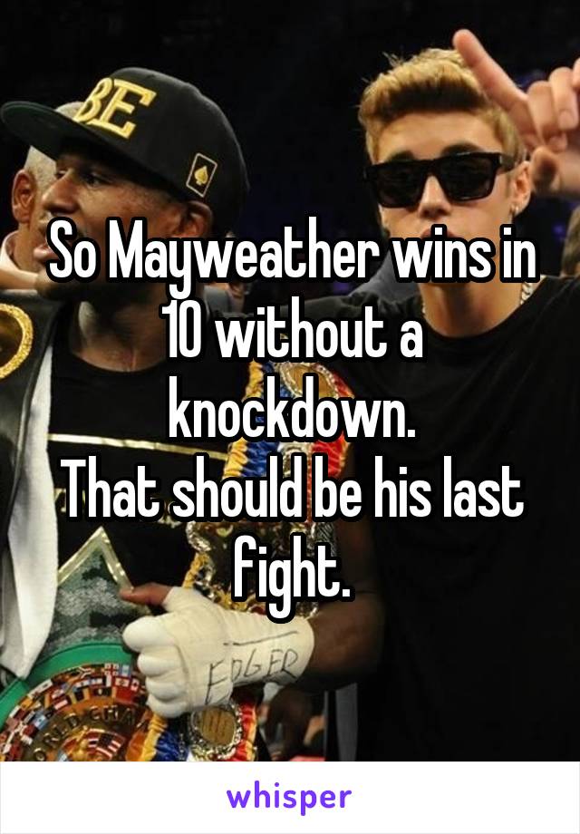 So Mayweather wins in 10 without a knockdown.
That should be his last fight.