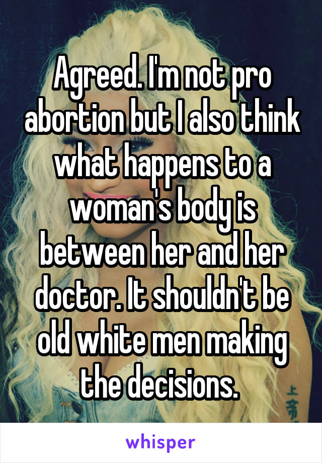 Agreed. I'm not pro abortion but I also think what happens to a woman's body is between her and her doctor. It shouldn't be old white men making the decisions. 