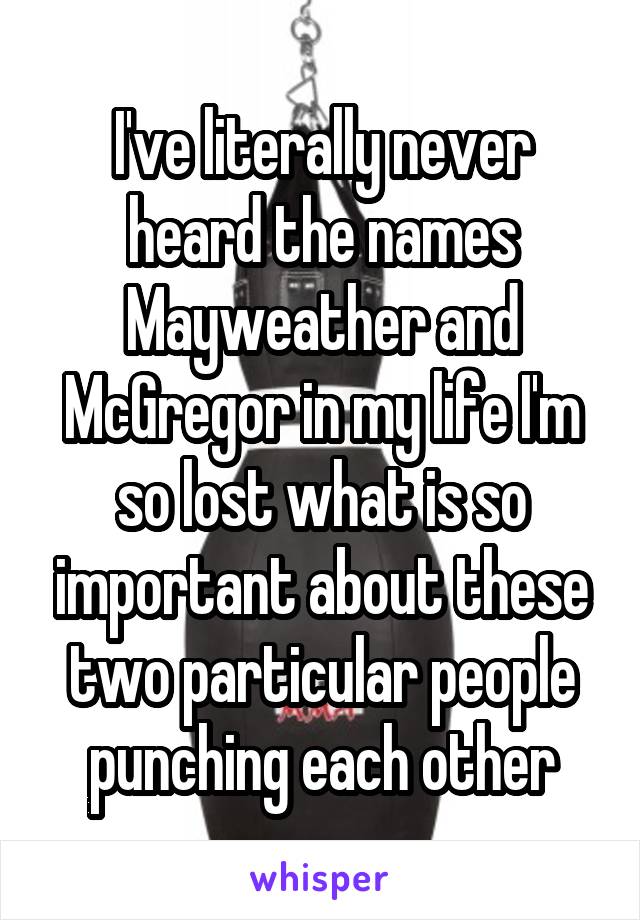 I've literally never heard the names Mayweather and McGregor in my life I'm so lost what is so important about these two particular people punching each other