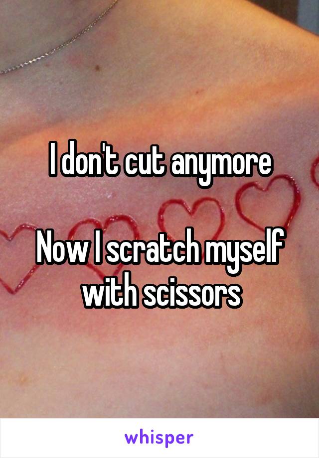 I don't cut anymore

Now I scratch myself with scissors