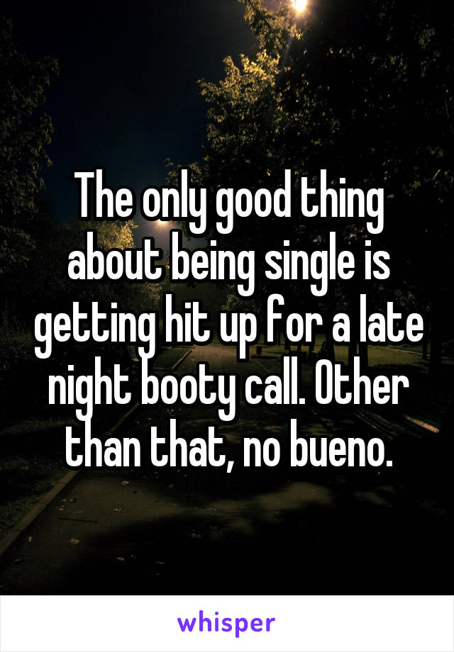 The only good thing about being single is getting hit up for a late night booty call. Other than that, no bueno.