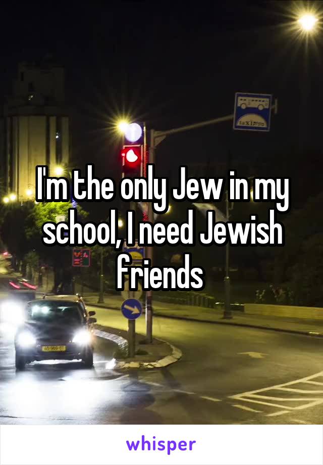 I'm the only Jew in my school, I need Jewish friends 