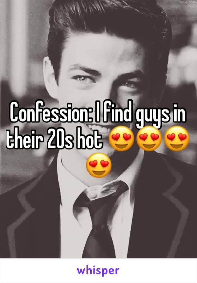 Confession: I find guys in their 20s hot 😍😍😍😍