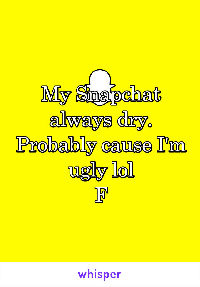 My Snapchat always dry. Probably cause I'm ugly lol
F