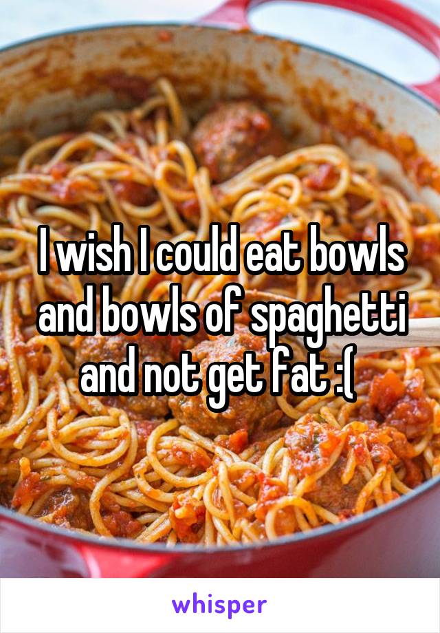 I wish I could eat bowls and bowls of spaghetti and not get fat :( 