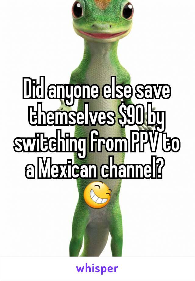 Did anyone else save themselves $90 by switching from PPV to a Mexican channel? 
😆