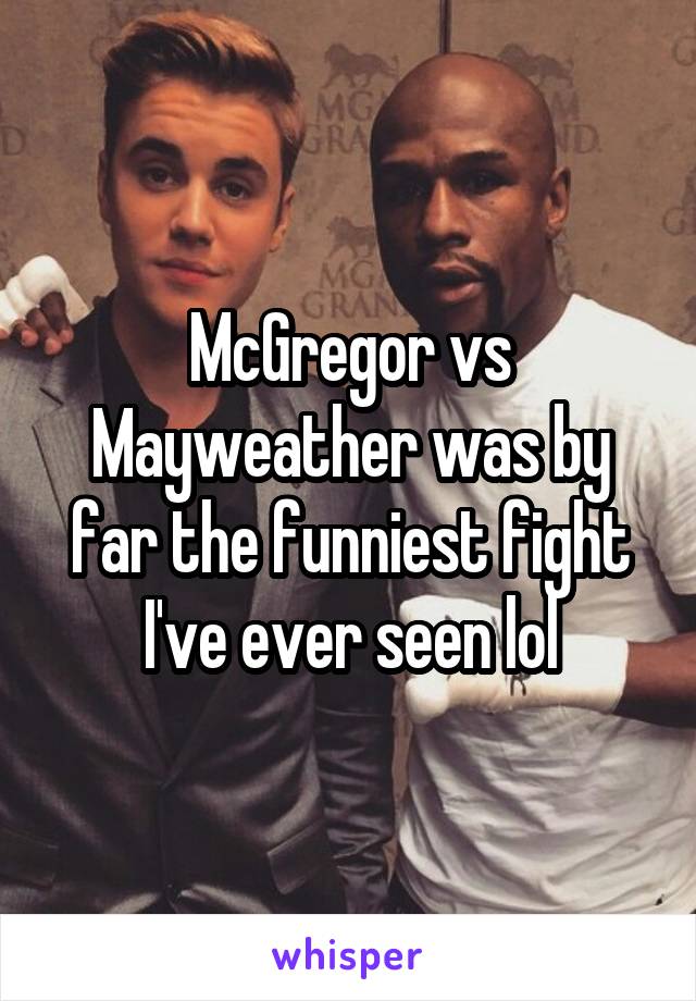 McGregor vs Mayweather was by far the funniest fight I've ever seen lol