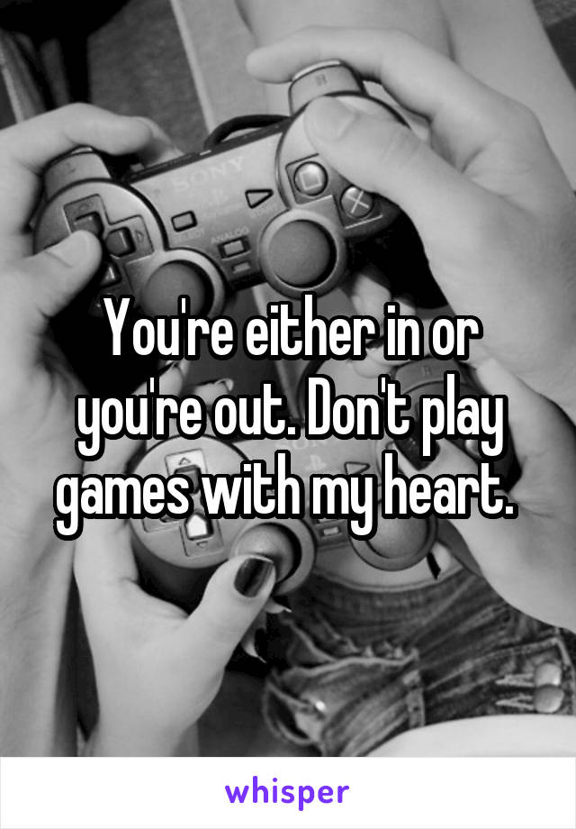 You're either in or you're out. Don't play games with my heart. 