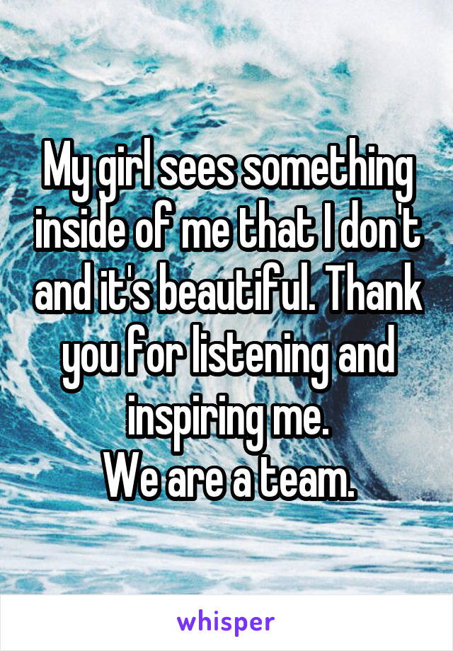 My girl sees something inside of me that I don't and it's beautiful. Thank you for listening and inspiring me.
We are a team.