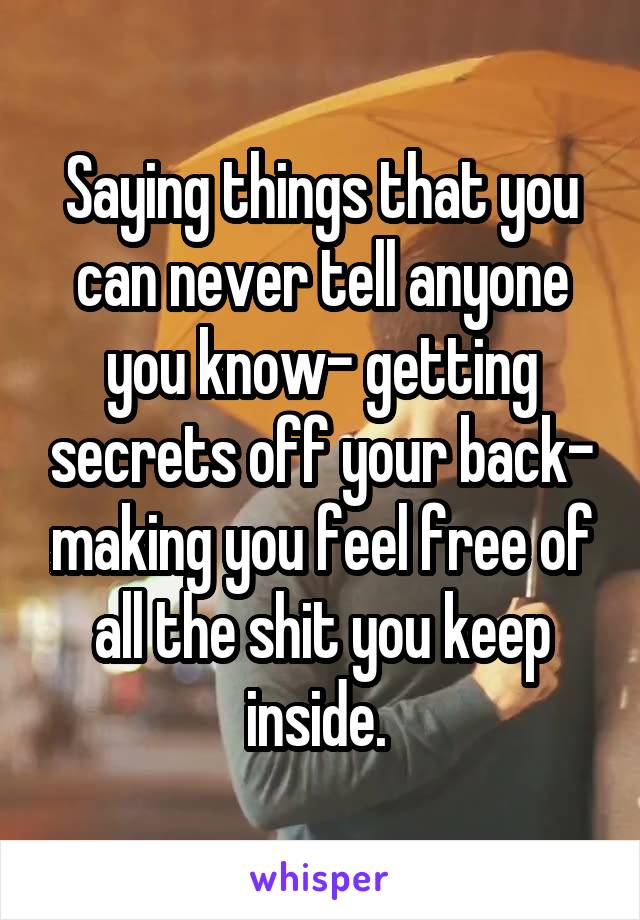 Saying things that you can never tell anyone you know- getting secrets off your back- making you feel free of all the shit you keep inside. 