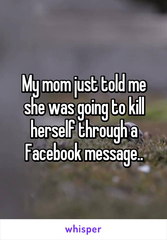 My mom just told me she was going to kill herself through a Facebook message..