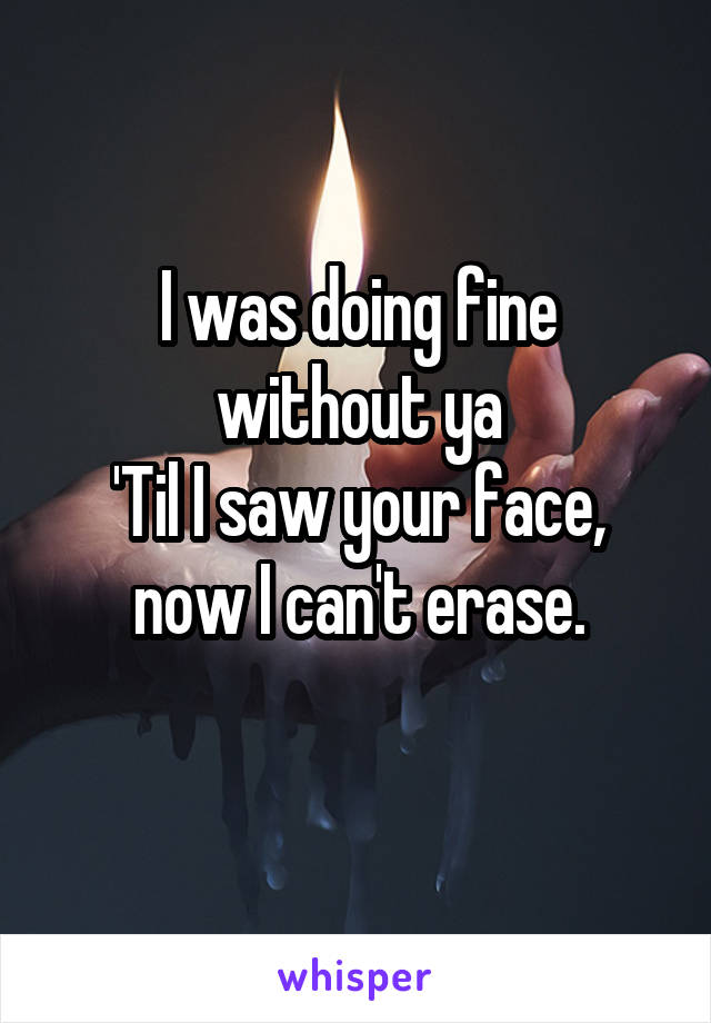 I was doing fine without ya
'Til I saw your face, now I can't erase.
