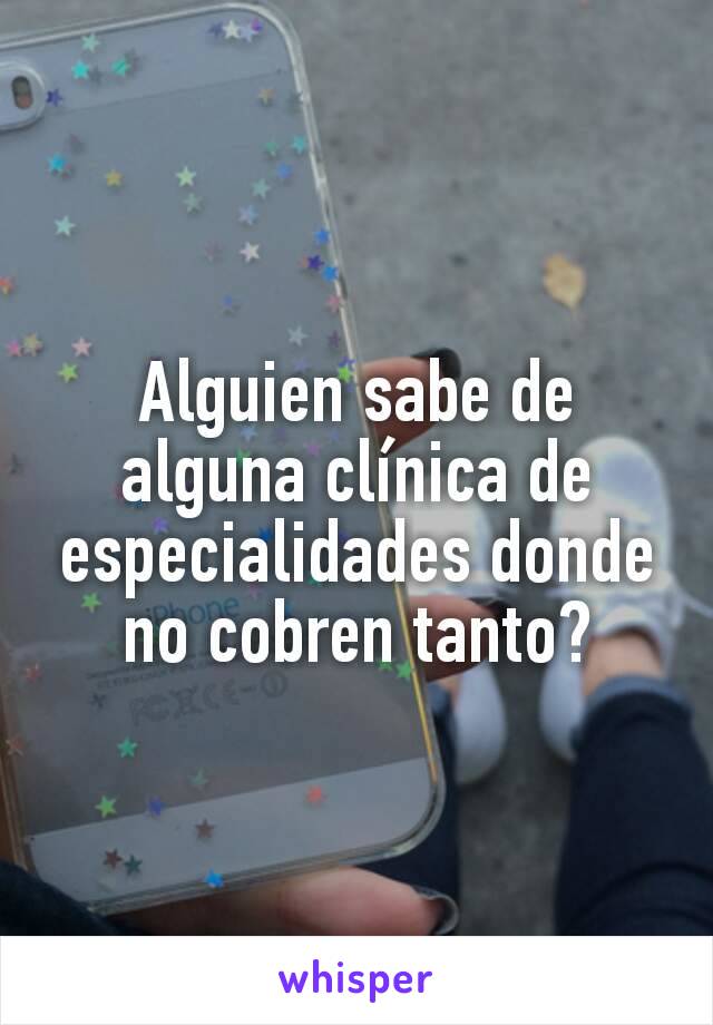 Alguien sabe de alguna clínica de especialidades donde no cobren tanto?