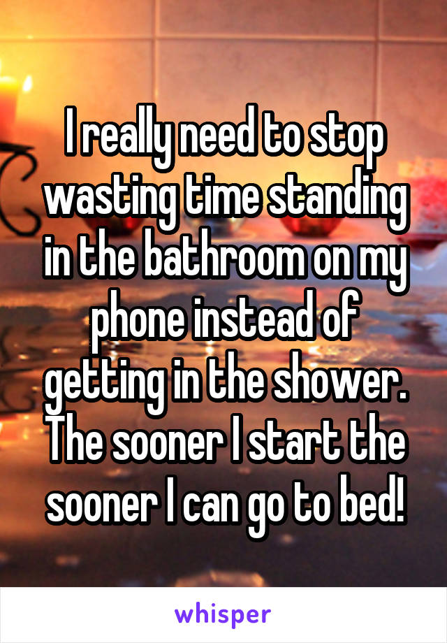 I really need to stop wasting time standing in the bathroom on my phone instead of getting in the shower. The sooner I start the sooner I can go to bed!