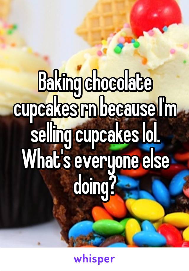 Baking chocolate cupcakes rn because I'm selling cupcakes lol. What's everyone else doing?