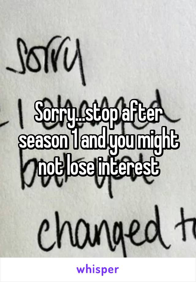 Sorry...stop after season 1 and you might not lose interest