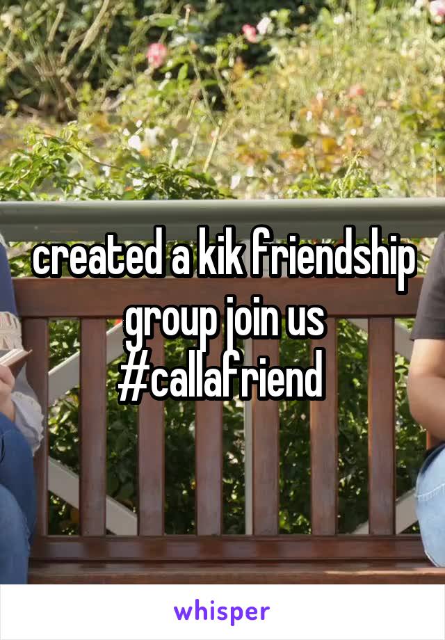 created a kik friendship group join us #callafriend 