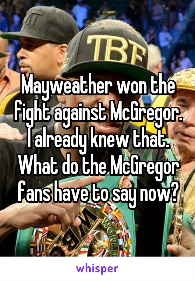 Mayweather won the fight against McGregor. I already knew that. What do the McGregor fans have to say now?