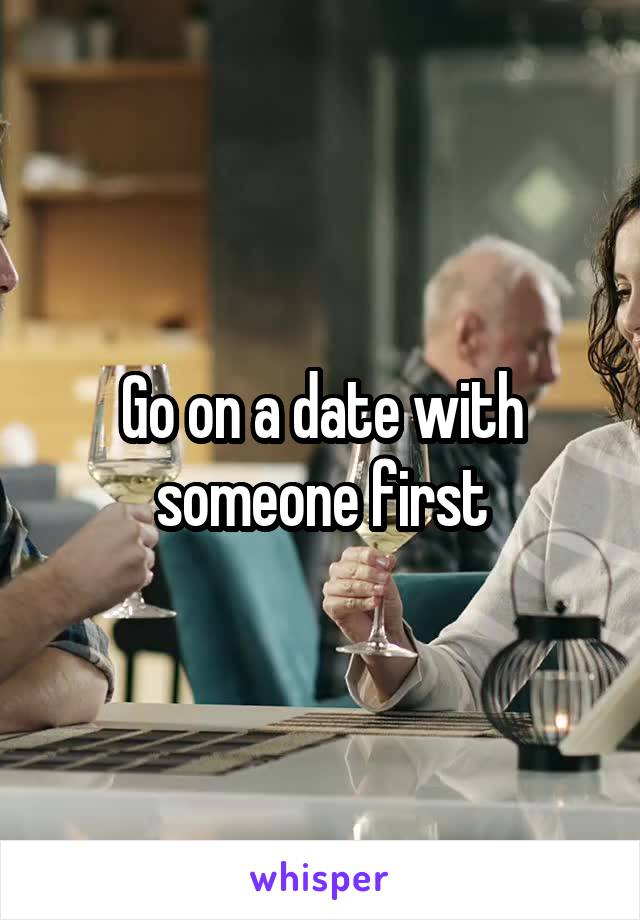 Go on a date with someone first