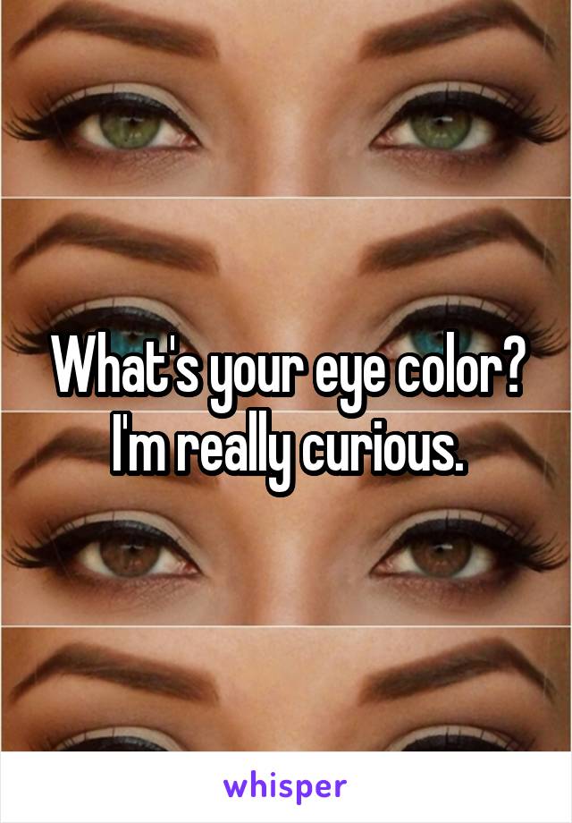 What's your eye color?
I'm really curious.