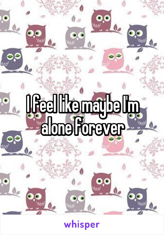 I feel like maybe I'm alone forever