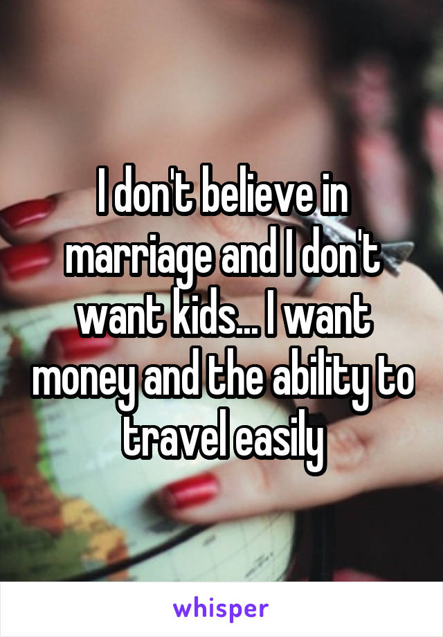 I don't believe in marriage and I don't want kids... I want money and the ability to travel easily