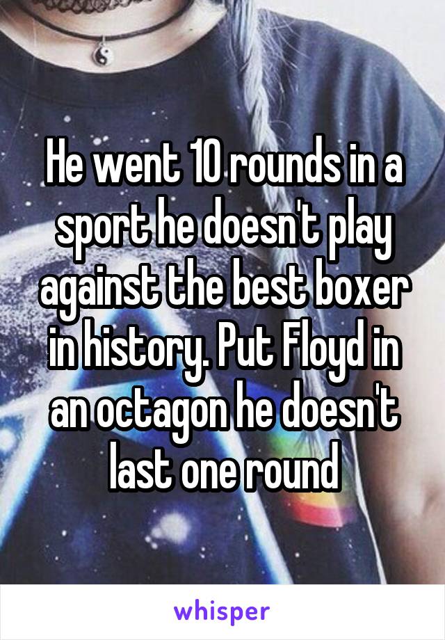 He went 10 rounds in a sport he doesn't play against the best boxer in history. Put Floyd in an octagon he doesn't last one round