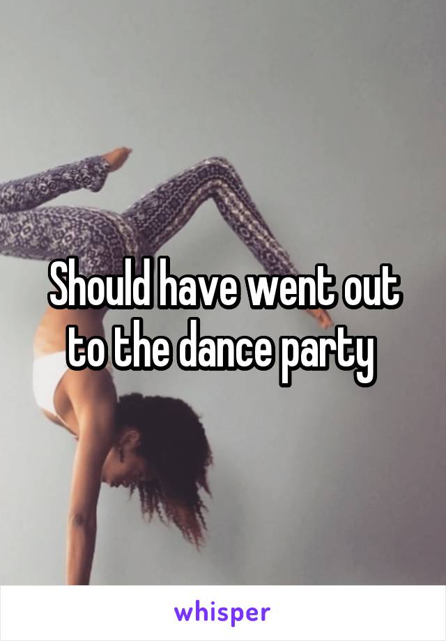 Should have went out to the dance party 