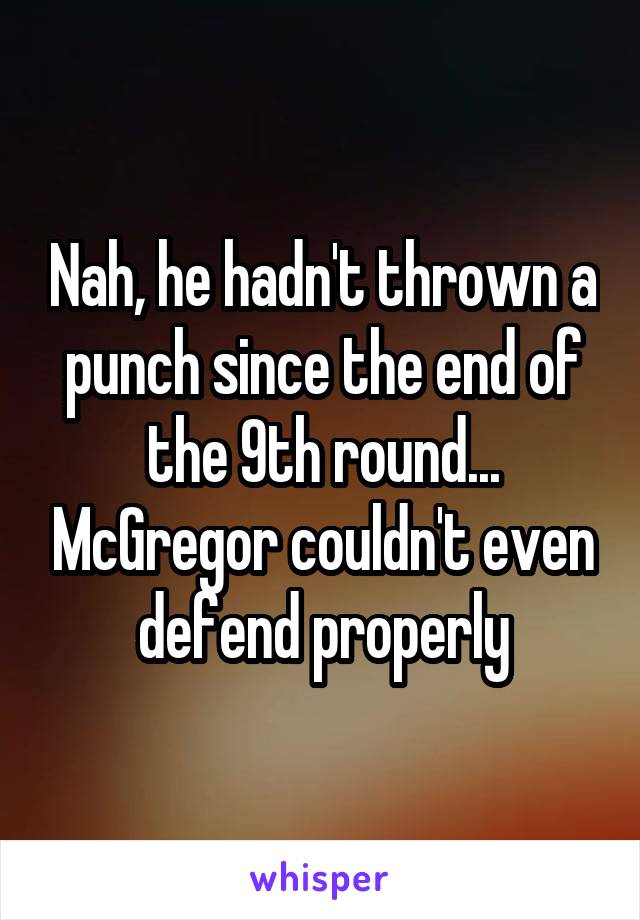 Nah, he hadn't thrown a punch since the end of the 9th round... McGregor couldn't even defend properly