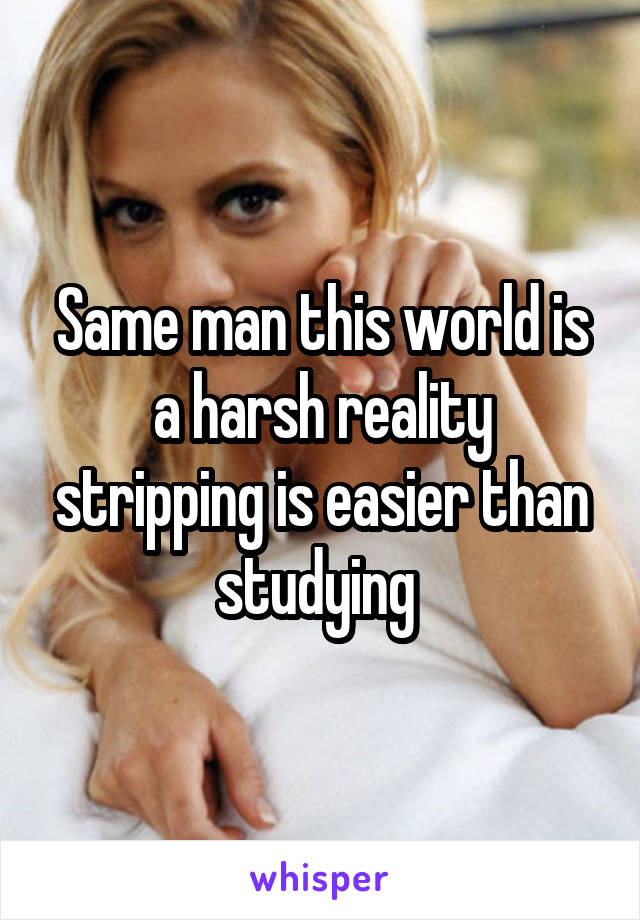 Same man this world is a harsh reality stripping is easier than studying 