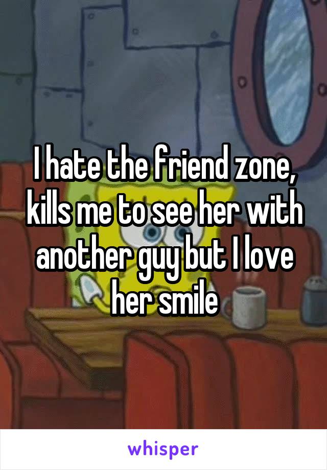 I hate the friend zone, kills me to see her with another guy but I love her smile