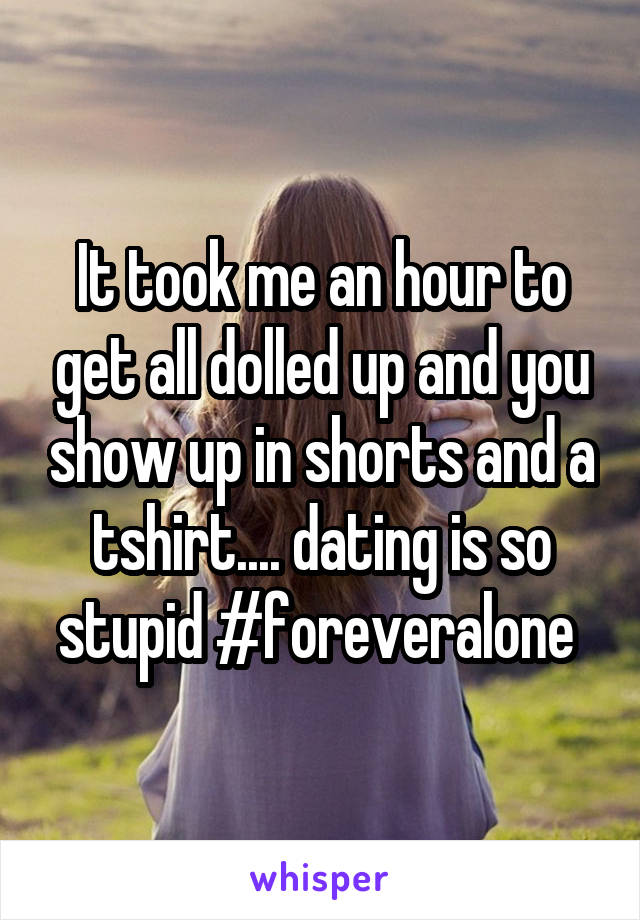 It took me an hour to get all dolled up and you show up in shorts and a tshirt.... dating is so stupid #foreveralone 