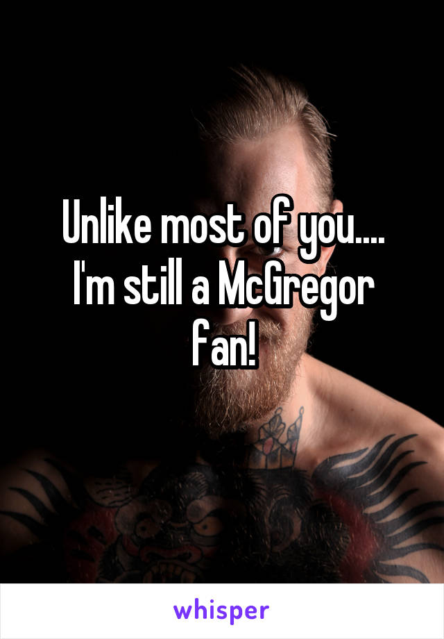 Unlike most of you....
I'm still a McGregor fan!
