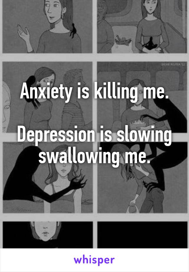 Anxiety is killing me.

Depression is slowing swallowing me.
