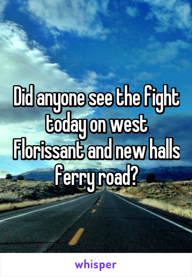 Did anyone see the fight today on west Florissant and new halls ferry road?