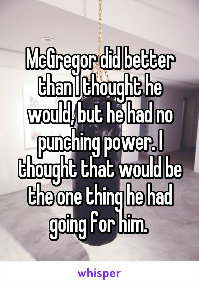 McGregor did better than I thought he would, but he had no punching power. I thought that would be the one thing he had going for him. 