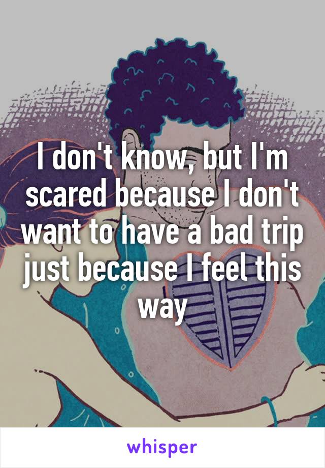 I don't know, but I'm scared because I don't want to have a bad trip just because I feel this way